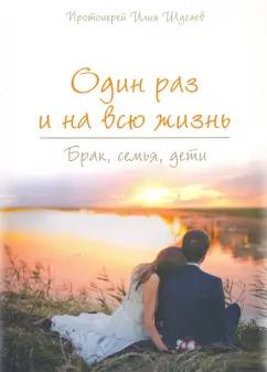 Илия Протоиерей: Один раз и на всю жизнь. Брак, семья, дети