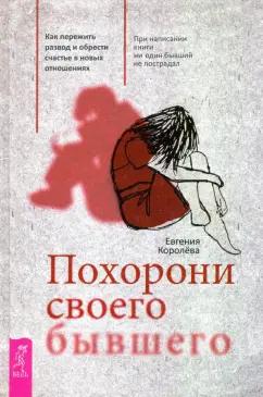 Евгения Королева: Похорони своего бывшего. Как пережить развод и обрести счастье в новых отношениях