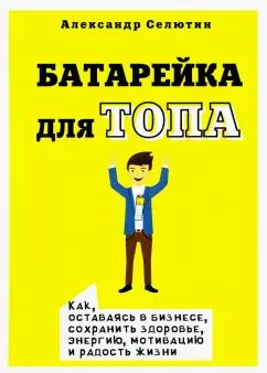 Александр Селютин: Батарейка для топа. Как, оставаясь в бизнесе, сохранить здоровье, энергию, мотивацию и радость жизни