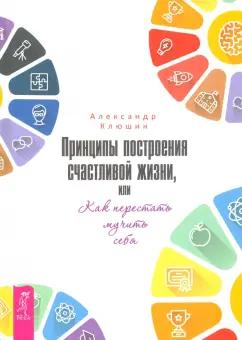 Александр Клюшин: Принципы построения счастливой жизни, или Как перестать мучить себя