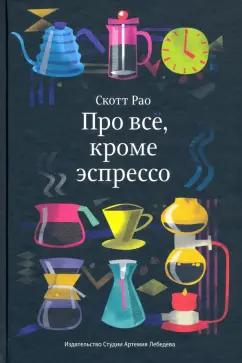 Студия Артемия Лебедева | Скотт Рао: Про всё, кроме эспрессо. Профессиональные способы приготовления кофе