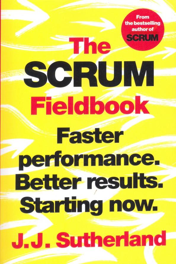 J. Sutherland: The Scrum Fieldbook. Faster performance. Better results. Starting now