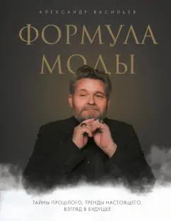 Александр Васильев: Формула моды. Тайны прошлого, тренды настоящего, взгляд в будущее