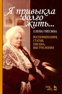 Елена Гнесина: Я привыкла долго жить... Воспоминания, статьи, письма, выступления