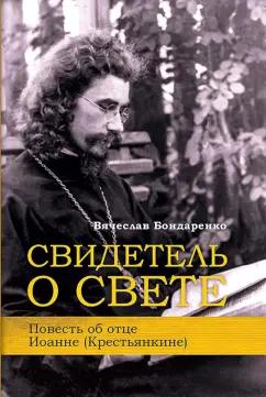 Вячеслав Бондаренко: Свидетель о Свете. Повесть об отце Иоанне (Крестьянкине)