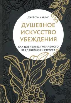 Джейсон Харрис: Душевное искусство убеждения. Как добиваться желаемого без давления и стресса