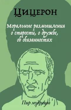 Марк Цицерон: Моральные размышления о старости, о дружбе, об обязанностях