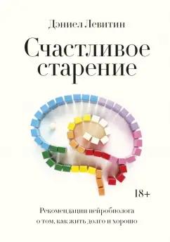 Дэниел Левитин: Счастливое старение. Рекомендации нейробиолога о том, как жить долго и хорошо