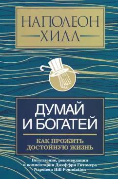 Наполеон Хилл: Думай и богатей. Как прожить достойную жизнь