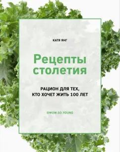 Катя Янг: Рецепты столетия. Рацион для тех, кто хочет прожить 100 лет