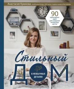 Анастасия Крюкова: Стильный дом в необычных деталях. 90 креативных идей для создания интерьера мечты