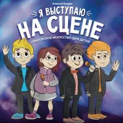 Алексей Гридин: Я выступаю на сцене. Ораторское искусство для детей
