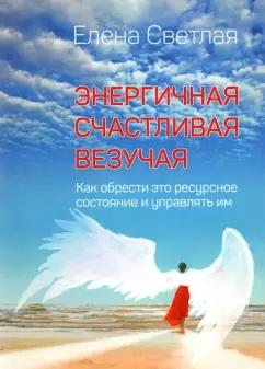 Елена Светлая: Энергичная. Счастливая. Везучая. Как обрести это ресурсное состояние и управлять им