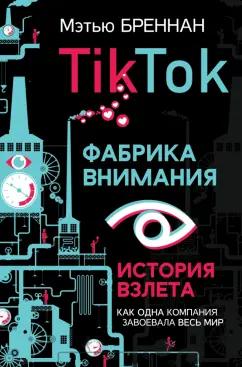 Мэтью Бреннан: TikTok. Фабрика внимания. История взлета