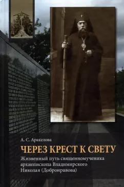 Александра Аракелова: Через Крест к свету. Жизненный путь священномученика архиепископа Владимирского Николая Добронравова