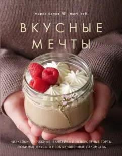 Мария Белая: Вкусные мечты. Чизкейки, пирожные, банкейки и невероятные торты