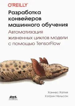 Ханнес, Нельсон: Разработка конвейеров машинного обучения. Автоматизация жизненных циклов модели с помощью TensorFlow