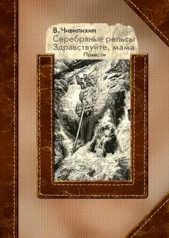 Владимир Чивилихин: Серебряные рельсы. Здравствуйте, мама