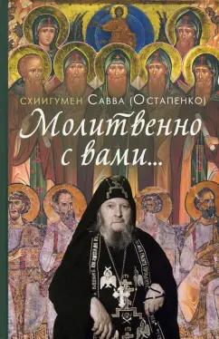 Савва Схиигумен: Молитвенно с вами… Жизнеописание, воспоминания духовных чад и поучения схиигумена Саввы (Остапенко)