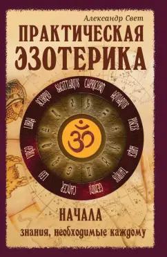 Александр Свет: Практическая эзотерика. Начала. Знания, необходимые каждому