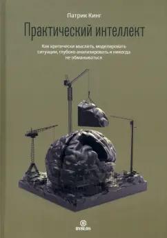 Патрик Кинг: Практический интеллект. Как критически мыслить, моделировать ситуации, глубоко анализировать