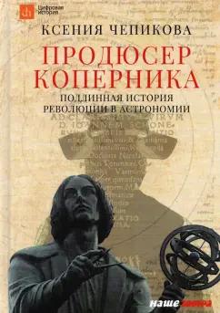 Ксения Чепикова: Продюсер Коперника. Подлинная история революции в астрономии