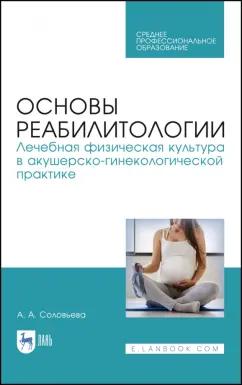 Александра Соловьева: Основы реабилитологии. Лечебная физическая культура в акушерско-гинекологической практике. СПО