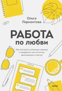 Ольга Лермонтова: Работа по любви. Как построить успешную карьеру и превратить ее в источник вдохновения и счастья