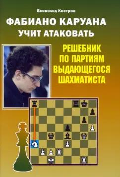 Всеволод Костров: Фабиано Каруана учит атаковать. Решебник по партиям выдающегося шахматиста