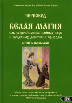 Черновед: Белая магия иль сокровищница тайных наук и чудесных действий природы. Книга 8