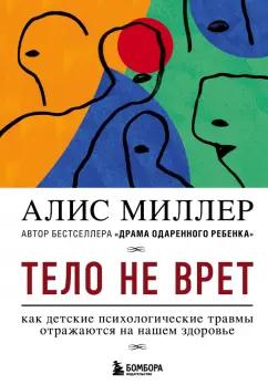 Алис Миллер: Тело не врет. Как детские психологические травмы отражаются на нашем здоровье