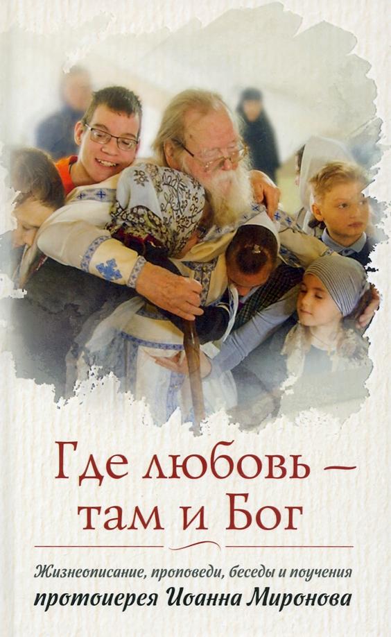 Иоанн Протоиерей: Где любовь - там и Бог. Жизнеописание, проповеди, беседы и поучения протоиерея Иоанна Миронова