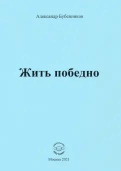 Александр Бубенников: Жить победно. Стихи