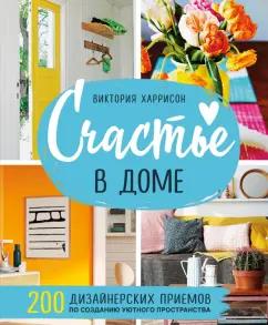 Виктория Харрисон: Счастье в доме. 200 дизайнерских приемов по созданию уютного пространства