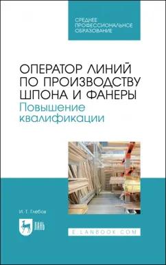 Иван Глебов: Оператор линий по производству шпона и фанеры. Повышение квалификации. Учебное пособие для СПО