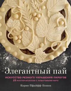 Карин Пфайфф-Бошек: Элегантный пай. Искусство резного украшения пирогов. 25 мастер-классов с пошаговыми фото