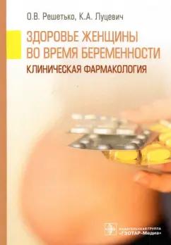 Решетько, Луцевич: Здоровье женщины во время беременности. Клиническая фармакология