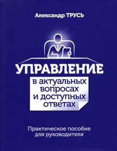 Александр Трусь: Управление в актуальных вопросах и доступных ответах. Практическое пособие для руководителя