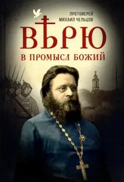 Протоиерей Чельцов Михаил Павлович: Верю в Промысл Божий