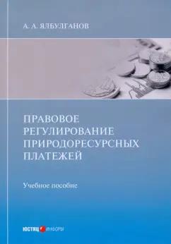 Александр Ялбулганов: Правовое регулирование природоресурсных платежей. Учебное пособие