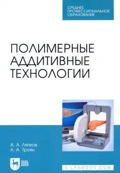 Ляпков, Троян: Полимерные аддитивные технологии. Учебное пособие для СПО