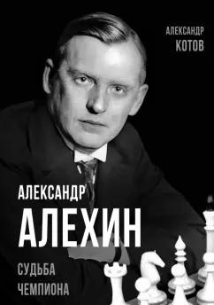 Александр Котов: Александр Алехин. Судьба чемпиона