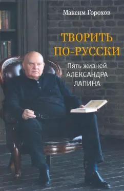 Максим Горохов: Творить по-русски. Пять жизней Александра Лапина