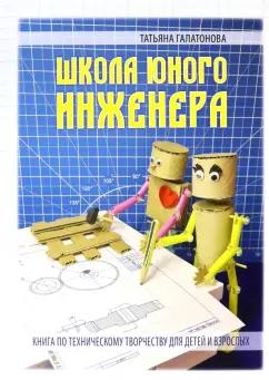 Татьяна Галатонова: Школа юного инженера. Книга по техническому творчеству для детей и взрослых