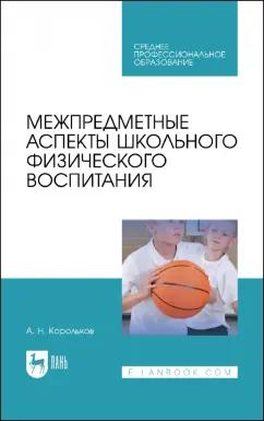 Лань | Алексей Корольков: Межпредметные аспекты школьного физического воспитания. Учебное пособие для СПО