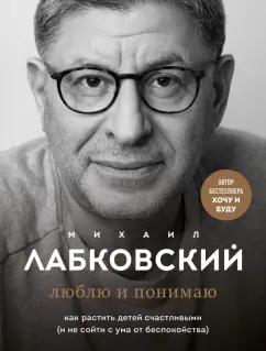 Михаил Лабковский: Люблю и понимаю. Как растить детей счастливыми (и не сойти с ума от беспокойства)