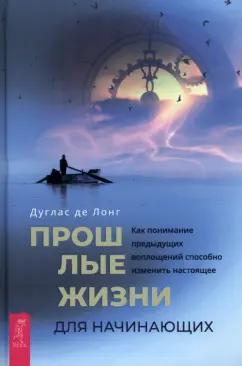 Дуглас Лонг: Прошлые жизни для начинающих. Как понимание предыдущих воплощений способно изменить настоящее