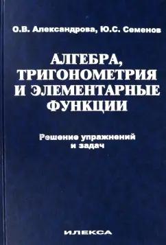 Александрова, Семенов: Алгебра, тригонометрия и элементарные функции. Решение упражнений и задач. Учебное пособие