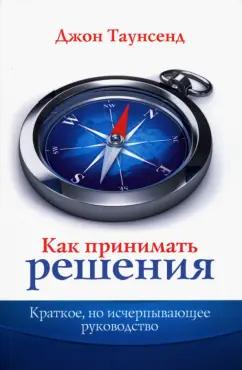 Джон Таунсенд: Как принимать решения. Краткое, но исчерпывающее руководство