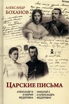 Александр Боханов: Царские письма. Александр lll - Мария Федоровна. Николай ll - Александра Федоровна